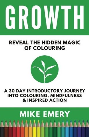 Full Download Growth - Reveal The Hidden Magic of Colouring: A 30 Day Introductory Journey into Colouring, Mindfulness & Inspired Action - Mike Emery | PDF