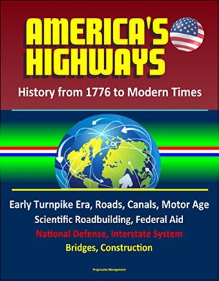 Read Online America's Highways: History from 1776 to Modern Times: Early Turnpike Era, Roads, Canals, Motor Age, Scientific Roadbuilding, Federal Aid, National Defense, Interstate System, Bridges, Construction - U.S. Government | PDF
