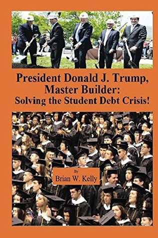 Download President Donald J. Trump, Master Builder: Solving the Student Debt Crisis: Solution for new student debt and the existing $1.3 Trillion debt accumulation - Brian Kelly file in PDF