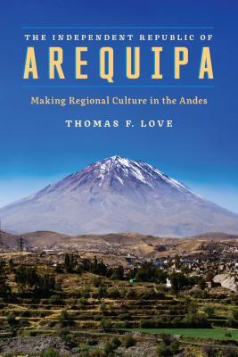 Read Independent Republic of Arequipa: Making Regional Culture in the Andes - Thomas F. Love | PDF