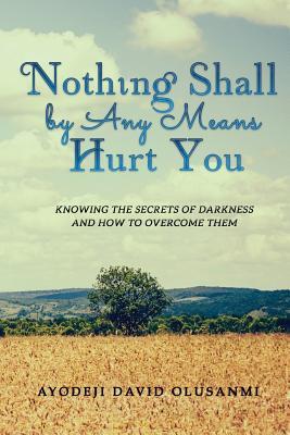 Read Online Nothing Shall by Any Means Hurt You: Knowing the Secrets of Darkness and How to Overcome Them - Ayodeji David Olusanmi | PDF