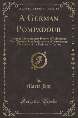 Full Download A German Pompadour: Being the Extraordinary History of Wilhelmine Von Gravenitz Landhofmeisterin of Wirtemberg; A Narrative of the Eighteenth Century (Classic Reprint) - Marie Hay | ePub