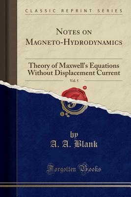 Read Online Notes on Magneto-Hydrodynamics, Vol. 5: Theory of Maxwell's Equations Without Displacement Current (Classic Reprint) - A.A. Blank | ePub