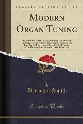 Download Modern Organ Tuning: The How and Why? Clearly Explaining the Nature of the Organ Pipe and the System of Equal Temperament; Together with an Historic Record of the Evolution of the Diatonic Scale from the Greek Tetrachord (Classic Reprint) - Hermann Smith | ePub