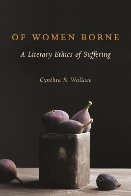 Read Of Women Borne: A Literary Ethics of Suffering - Cynthia Wallace file in ePub