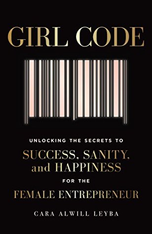 Read Online Girl Code: Unlocking the Secrets to Success, Sanity, and Happiness for the Female Entrepreneur - Cara Alwill Leyba | ePub