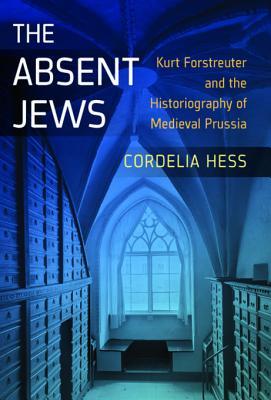 Read The Absent Jews: Kurt Forstreuter and the Historiography of Medieval Prussia - Cordelia Hess | ePub
