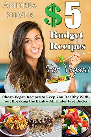 Read $5 Budget Recipes for Vegans: Cheap Vegan Recipes to Keep You Healthy Without Breaking the Bank – All Under Five Bucks (Andrea Silver Healthy Recipes) - Andrea Silver | PDF