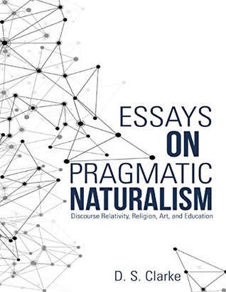 Download Essays On Pragmatic Naturalism: Discourse Relativity, Religion, Art, and Education - D. S. Clarke | PDF