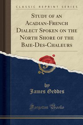 Read Study of an Acadian-French Dialect Spoken on the North Shore of the Baie-Des-Chaleurs (Classic Reprint) - James Geddes | PDF