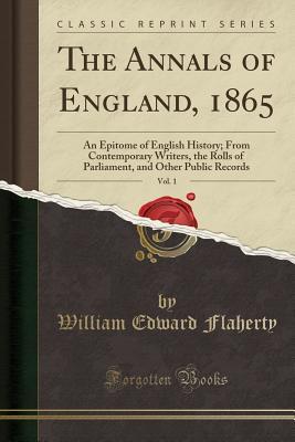 Download The Annals of England, 1865, Vol. 1: An Epitome of English History; From Contemporary Writers, the Rolls of Parliament, and Other Public Records (Classic Reprint) - William Edward Flaherty file in PDF