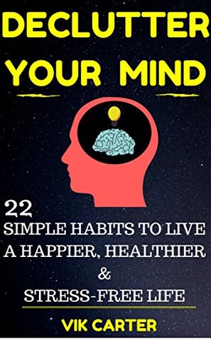 Full Download Declutter Your Mind Now - 22 Simple Habits To Declutter Your Mind & Live A Happier, Healthier And Stress-Free Life: Easy Ways To Eliminate Worry, Anxiety & Negative Thinking - Vik Carter | PDF
