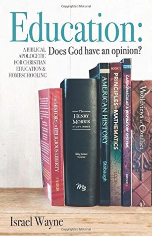 Full Download Education: Does God Have an Opinion?: A Biblical Apologetic for Christian Education & Homeschooling - Israel Wayne | PDF