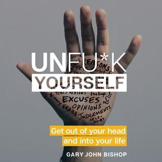 Read Online Unfu*k Yourself: Get Out of Your Head and into Your Life - Gary John Bishop | ePub