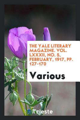 Read Online The Yale Literary Magazine. Vol. LXXXII, No. 5, February, 1917, Pp. 127-170 - Various | PDF