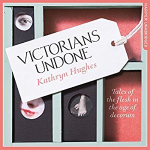 Read Online Victorians Undone: Tales of the Flesh in the Age of Decorum - Kathryn Hughes | PDF