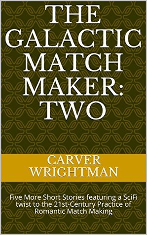 Read Online The Galactic Match Maker: TWO: Five More Short Stories featuring a SciFi twist to the 21st-Century Practice of Romantic Match Making - Carver Wrightman file in ePub