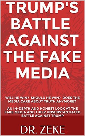 Full Download TRUMP'S BATTLE AGAINST THE FAKE MEDIA: WILL HE WIN? SHOULD HE WIN? DOES THE MEDIA CARE ABOUT TRUTH ANYMORE?: AN IN-DEPTH & HONEST LOOK AT THE FAKE MEDIA  UNSUBSTANTIATED BATTLE AGAINST P. TRUMP - DR. ZEKE file in ePub