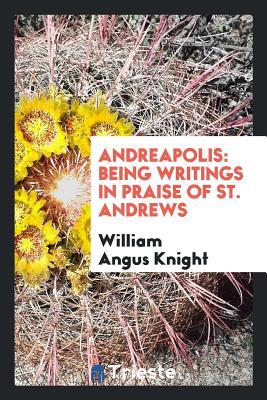 Read Andreapolis: Being Writings in Praise of St. Andrews - William Angus Knight | ePub