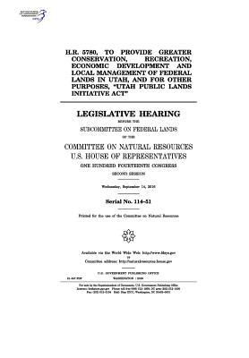 Read Online H.R. 5780, to Provide Greater Conservation, Recreation, Economic Development and Local Management of Federal Lands in Utah, and for Other Purposes, Utah Public Lands Initiative ACT: Legislative Hearing Before the Subcommittee on Federal Lands of the Co - U.S. Congress | PDF