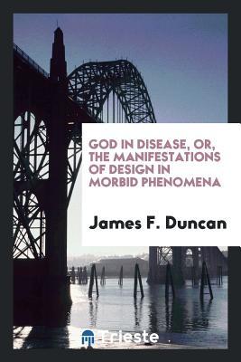 Full Download God in Disease, Or, the Manifestations of Design in Morbid Phenomena - James F. Duncan | ePub