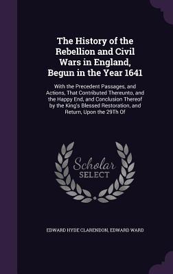 Download The History of the Rebellion and Civil Wars in England, Begun in the Year 1641: With the Precedent Passages, and Actions, That Contributed Thereunto, and the Happy End, and Conclusion Thereof by the King's Blessed Restoration, and Return, Upon the 29th of - Edward Hyde, 1st Earl of Clarendon | ePub