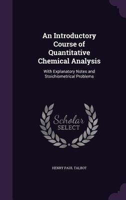 Read An Introductory Course of Quantitative Chemical Analysis: With Explanatory Notes and Stoichiometrical Problems - Henry Paul Talbot | ePub