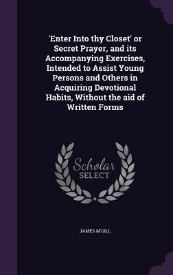 Download 'Enter Into Thy Closet' or Secret Prayer, and Its Accompanying Exercises, Intended to Assist Young Persons and Others in Acquiring Devotional Habits, Without the Aid of Written Forms - James M'Gill | PDF