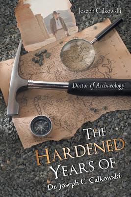 Full Download The Hardened Years of Dr. Joseph C. Calkowski: Doctor of Archaeology - Joseph Calkowski | ePub