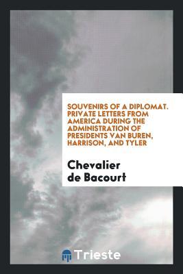 Read Souvenirs of a Diplomat. Private Letters from America During the Administration of Presidents Van Buren, Harrison, and Tyler - Chevalier De Bacourt | PDF
