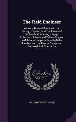 Read The Field Engineer: A Handy Book of Practice in the Survey, Location, and Track-Work of Railroads; Containing a Large Collection of Rules and Tables, Original and Selected, Applicable to Both the Standard and the Narrow Gauge, and Prepared with Special Re - William Findlay Shunk file in PDF