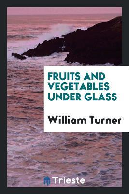 Full Download Fruits and Vegetables Under Glass: Apples, Apricots, Cherries, Figs, Grapes, Melons, Peaches and - William Turner | PDF