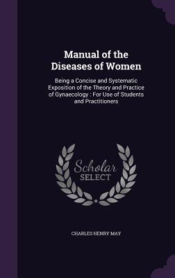 Download Manual of the Diseases of Women: Being a Concise and Systematic Exposition of the Theory and Practice of Gynaecology: For Use of Students and Practitioners - Charles Henry May file in PDF