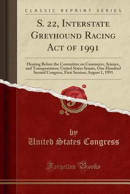 Download S. 22, Interstate Greyhound Racing Act of 1991: Hearing Before the Committee on Commerce, Science, and Transportation; United States Senate, One Hundred Second Congress, First Session; August 1, 1991 (Classic Reprint) - U.S. Congress | ePub