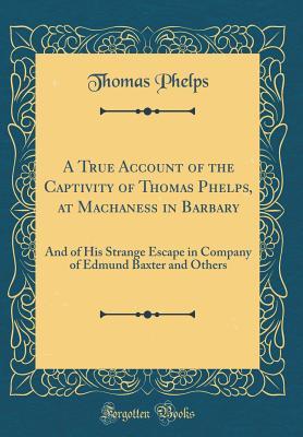 Read A True Account of the Captivity of Thomas Phelps, at Machaness in Barbary: And of His Strange Escape in Company of Edmund Baxter and Others (Classic Reprint) - Thomas Phelps | PDF