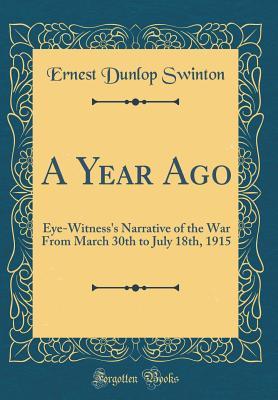 Read A Year Ago: Eye-Witness's Narrative of the War from March 30th to July 18th, 1915 (Classic Reprint) - Ernest Dunlop Swinton file in PDF