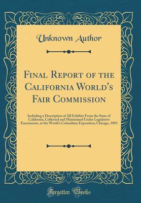Read Online Final Report of the California World's Fair Commission: Including a Description of All Exhibits from the State of California, Collected and Maintained Under Legislative Enactments, at the World's Columbian Exposition; Chicago, 1893 (Classic Reprint) - Unknown | ePub