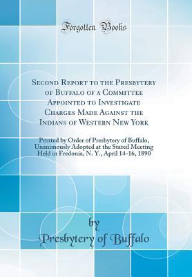 Read Second Report to the Presbytery of Buffalo of a Committee Appointed to Investigate Charges Made Against the Indians of Western New York: Printed by Order of Presbytery of Buffalo, Unanimously Adopted at the Stated Meeting Held in Fredonia, N. Y., April 14 - Presbytery Of Buffalo file in ePub