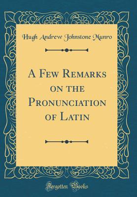 Read Online A Few Remarks on the Pronunciation of Latin (Classic Reprint) - Hugh Andrew Johnstone Munro file in PDF