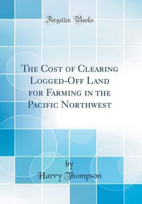 Read Online The Cost of Clearing Logged-Off Land for Farming in the Pacific Northwest (Classic Reprint) - Harry Thompson | ePub