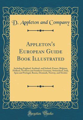 Read Appleton's European Guide Book Illustrated: Including England, Scotland, and Ireland, France, Belgium, Holland, Northern and Southern Germany, Switzerland, Italy, Span and Portugal, Russia, Denmark, Norway, and Sweden (Classic Reprint) - D Appleton and Company | ePub