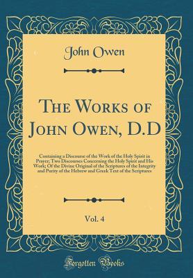 Full Download The Works of John Owen, D.D, Vol. 4: Containing a Discourse of the Work of the Holy Spirit in Prayer; Two Discourses Concerning the Holy Spirit and His Work; Of the Divine Original of the Scriptures of the Integrity and Purity of the Hebrew and Greek Text - John Owen | PDF
