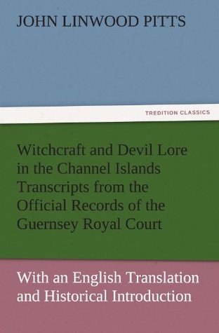 Download Witchcraft and Devil Lore in the Channel Islands Transcripts from the Official Records of the Guernsey Royal Court, with an English Translation and Historical Introduction (TREDITION CLASSICS) - John Linwood Pitts file in ePub