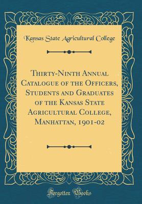 Read Thirty-Ninth Annual Catalogue of the Officers, Students and Graduates of the Kansas State Agricultural College, Manhattan, 1901-02 (Classic Reprint) - Kansas State Agricultural College | PDF