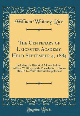 Read The Centenary of Leicester Academy, Held September 4, 1884: Including the Historical Address by Hon. William W. Rice, and the Poem by Rev. Thomas Hill, D. D., with Historical Supplement (Classic Reprint) - William Whitney Rice file in PDF
