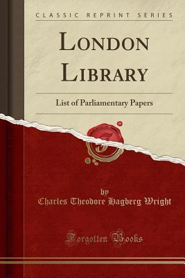Read Online London Library: List of Parliamentary Papers (Classic Reprint) - Charles Theodore Hagberg Wright | PDF