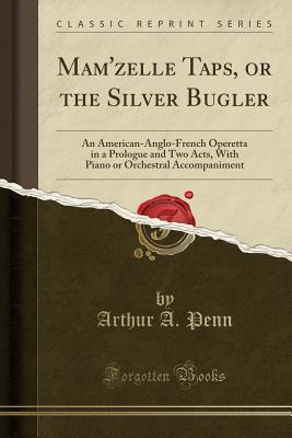 Full Download Mam'zelle Taps, or the Silver Bugler: An American-Anglo-French Operetta in a Prologue and Two Acts, with Piano or Orchestral Accompaniment (Classic Reprint) - Arthur A. Penn file in PDF