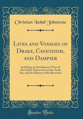 Read Online Lives and Voyages of Drake, Cavendish, and Dampier: Including an Introductory View of the Earlier Discoveries in the South Sea, and the History of the Bucaniers (Classic Reprint) - Christian Isobel Johnstone | ePub