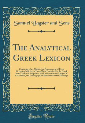 Full Download The Analytical Greek Lexicon: Consisting of an Alphabetical Arrangement of Every Occurring Inflexion of Every Word Contained in the Greek New Testament Scriptures, with a Grammatical Analysis of Each Word, and Lexicographical Illustration of the Meanings - Samuel Bagster and Sons | PDF