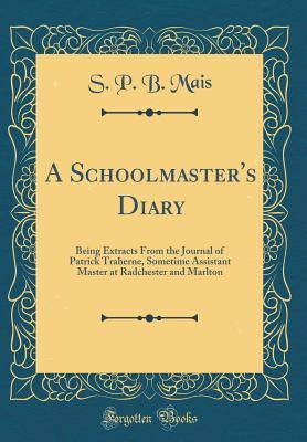 Read A Schoolmaster's Diary: Being Extracts from the Journal of Patrick Traherne, Sometime Assistant Master at Radchester and Marlton (Classic Reprint) - S.P.B. Mais file in ePub